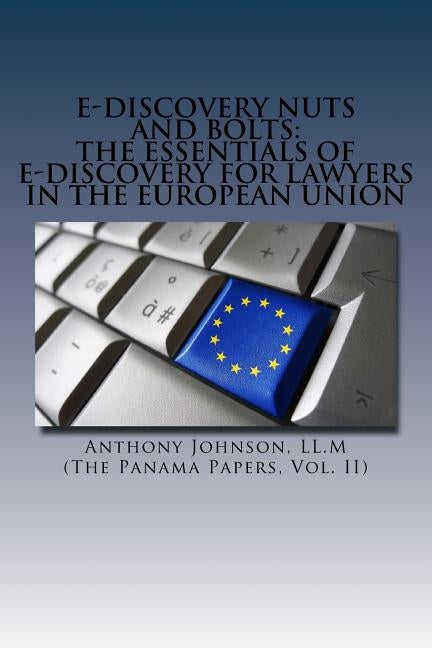 E-Discovery Nuts and Bolts: The Essentials of E-Discovery for Lawyers in the European Union by Johnson LL M., Anthony
