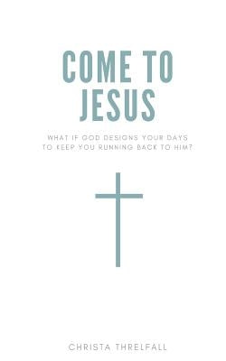 Come to Jesus: What if God Designs Your Days to Keep You Running Back to Him? by Threlfall, Christa