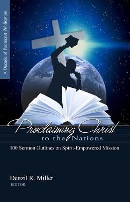 Proclaiming Christ to the Nations: 100 Sermon Outlines on Spirit-Empowered Mission by Miller, Denzil R.