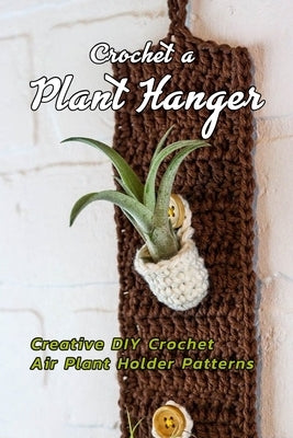 Crochet a Plant Hanger: Creative DIY Crochet Air Plant Holder Patterns: How to Crochet a Plant Hanging Basket Book by Rivera, Nayelly