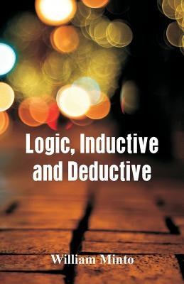 Logic, Inductive and Deductive by Minto, William