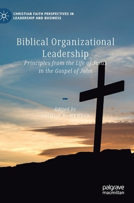 Biblical Organizational Leadership: Principles from the Life of Jesus in the Gospel of John by Henson, Joshua D.