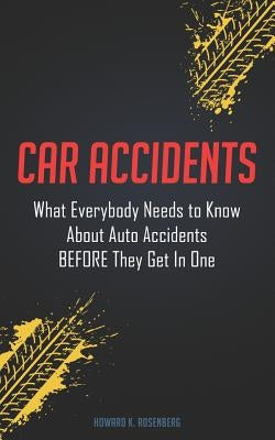 Car Accidents: What Everybody Needs to Know About Auto Accidents BEFORE They Get In One by Rosenberg, Howard K.