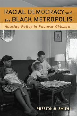 Racial Democracy and the Black Metropolis: Housing Policy in Postwar Chicago by Smith II, Preston H.