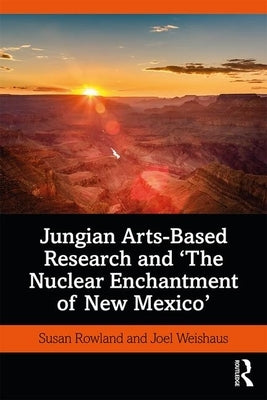 Jungian Arts-Based Research and the Nuclear Enchantment of New Mexico by Rowland, Susan