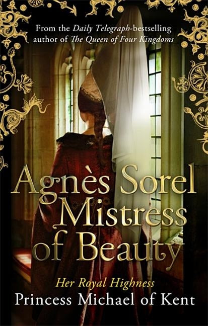 Agnès Sorel: Mistress of Beauty by Of Kent, Hrh Princess Michael
