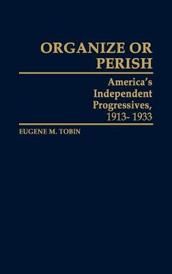 Organize or Perish: America's Independent Progressives, 1913-1933 by Tobin, Eugene M.