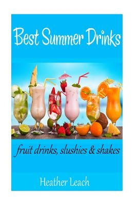 Best Summer Drinks: Fruit drinks, Slushies and Shakes by Leach, Heather