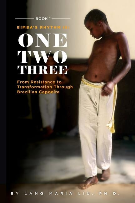Book One: Bimba's Rhythm is One, Two, Three: From Resistance to Transformation Through Brazilian Capoeira by Liu, Lang Maria