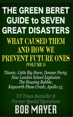 The Green Beret Guide to Seven Great Disasters: What Caused Them and How We Prevent Future Ones by Mayer, Bob