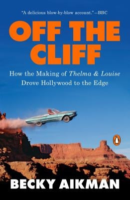 Off the Cliff: How the Making of Thelma & Louise Drove Hollywood to the Edge by Aikman, Becky