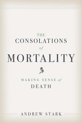 The Consolations of Mortality: Making Sense of Death by Stark, Andrew