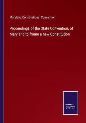 Proceedings of the State Convention, of Maryland to frame a new Constitution by Maryland Constitutional Convention