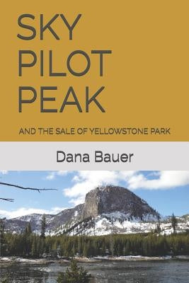 Sky Pilot Peak: And the Sale of Yellowstone Park by Bauer, Dana