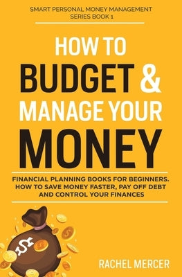 How to Budget & Manage Your Money: Financial Planning Book for Beginners. How to Save Money Faster, Pay Off Debt and Control Your Finances by Mercer, Rachel