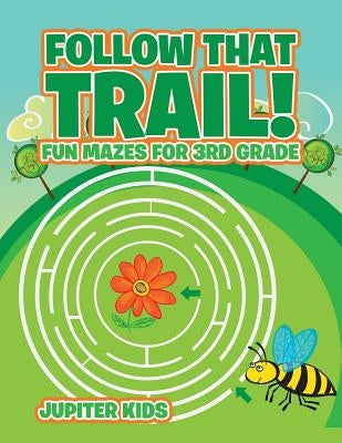 Follow That Trail! Fun Mazes for 3rd Grade by Jupiter Kids