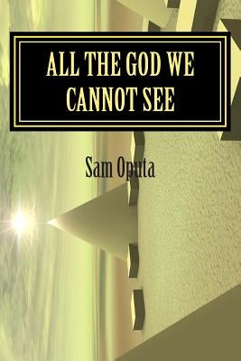 All The God We Cannot See: Why There Is God by Oputa, Sam