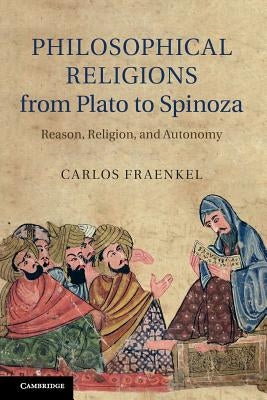 Philosophical Religions from Plato to Spinoza: Reason, Religion, and Autonomy by Fraenkel, Carlos