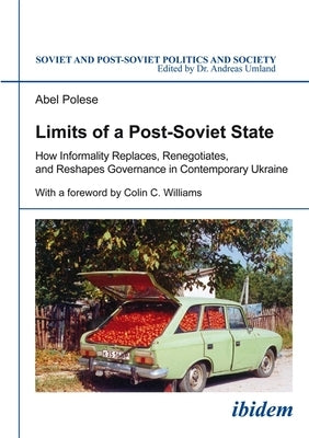 Limits of a Post-Soviet State: How Informality Replaces, Renegotiates, and Reshapes Governance in Contemporary Ukraine by Polese, Abel