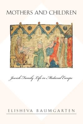 Mothers and Children: Jewish Family Life in Medieval Europe by Baumgarten, Elisheva