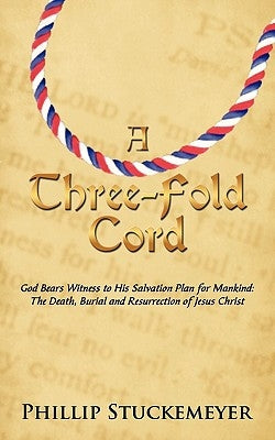 A Three-Fold Cord: God Bears Witness to His Salvation Plan for Mankind: The Death, Burial and Resurrection of Jesus Christ by Stuckemeyer, Phillip