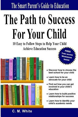 The Path to Success For Your Child: 10 Easy to Follow Steps to Help Your Child Achieve Education Success by White, C. M.