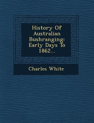 History of Australian Bushranging: Early Days to 1862... by White, Charles
