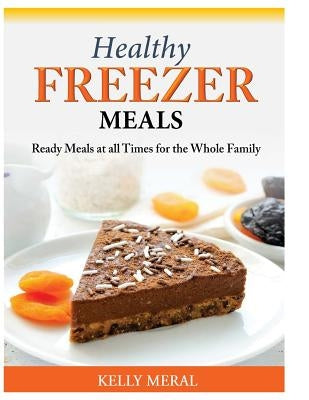 Healthy Freezer Meals: Ready Meals at all Times for the Whole Family by Meral, Kelly