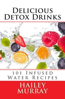 Delicious Detox Drinks: 101 Infused Water Recipes by Murray, Hailey