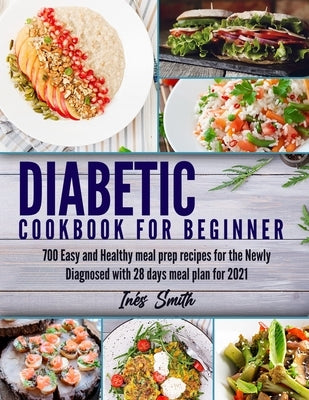 Diabetic Cookbook for Beginner: 700 Easy and Healthy Meal Prep Recipes for the Newly Diagnosed With 28 Days Meal Plan for 2021 by Smith, Inés