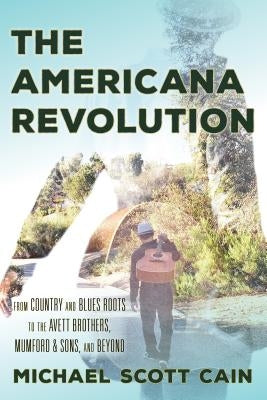 The Americana Revolution: From Country and Blues Roots to the Avett Brothers, Mumford & Sons, and Beyond by Cain, Michael Scott