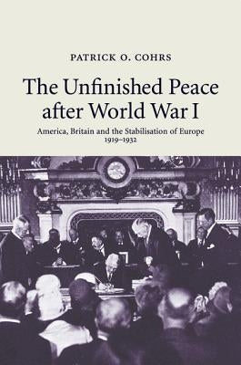 The Unfinished Peace After World War I: America, Britain and the Stabilisation of Europe, 1919-1932 by Cohrs, Patrick O.