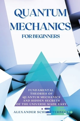 Quantum Mechanics for Beginners: Fundamental Theories of Quantum Mechanics and Hidden Secret of the Universe Made Easy by Schlotterbeck, Alexander