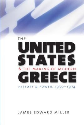 The United States and the Making of Modern Greece: History and Power, 1950-1974 by Miller, James Edward