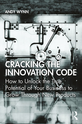 Cracking the Innovation Code: How to Unlock the True Potential of Your Business to Grow Through New Products by Wynn, Andy