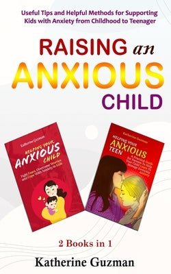 Raising An Anxious Child: Useful Tips and Helpful Methods for Supporting Kids with Anxiety from Childhood to Teenager 2 Books In 1 by Guzman, Katherine