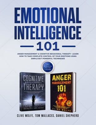 Emotional Intelligence 101: Anger Management & Cognitive Behavioral Therapy- Learn How To Take Complete Control Of Your Emotions Using Simple But by Wolfe, Clive