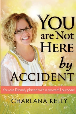 You Are Not Here by Accident: You are Divinely Placed with a Powerful Purpose by Kelly, Charlana