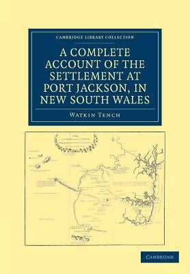 A Complete Account of the Settlement at Port Jackson, in New South Wales: Including an Accurate Description of the Situation of the Colony, of the Nat by Tench, Watkin