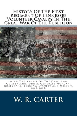 History Of The First Regiment Of Tennessee Volunteer Cavalry In The Great War Of The Rebellion: With The Armies Of The Ohio And Cumberland, Under Gene by Carter, W. R.