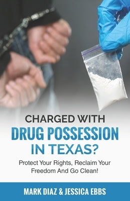 Charged With Drug Possession In Texas?: Protect Your Rights, Reclaim Your Freedom And Go Clean! by Ebbs, Jessica