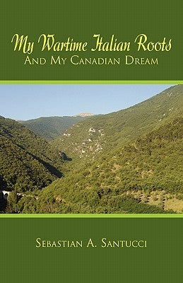 My Wartime Italian Roots and My Canadian Dream by Santucci, Sebastian A.