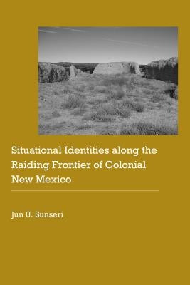 Situational Identities Along the Raiding Frontier of Colonial New Mexico by Sunseri, Jun U.