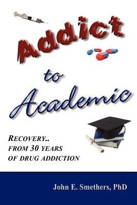 Addict to Academic: Recovery from 30 Years of Drug Addiction by Smethers, John E.