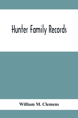 Hunter Family Records: An Account Of The First American Settlers And Colonial Families Of The Name Of Hunter, And Other Genealogical And Hist by M. Clemens, William