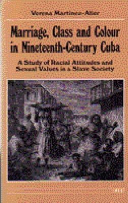 Marriage, Class and Colour in Nineteenth-Century Cuba: A Study of Racial Attitudes and Sexual Values in a Slave Society by Martinez-Alier, Verena
