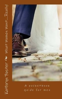 What Women Want....Really!: A pocketbook guide for men by Foster, Kathryn