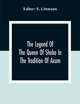 The Legend Of The Queen Of Sheba In The Tradition Of Axum by Littmann, E.