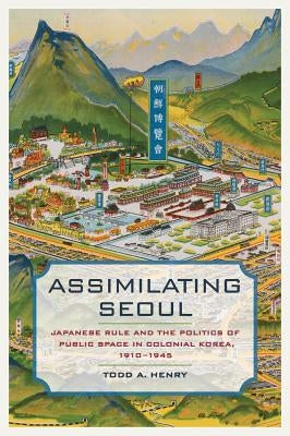 Assimilating Seoul: Japanese Rule and the Politics of Public Space in Colonial Korea, 1910-1945 Volume 12 by Henry, Todd A.