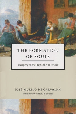 Formation of Souls: Imagery of the Republic in Brazil by Carvalho, José Murilo de